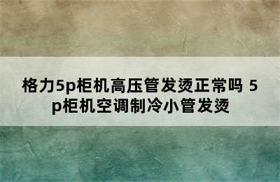 格力5p柜机高压管发烫正常吗 5p柜机空调制冷小管发烫